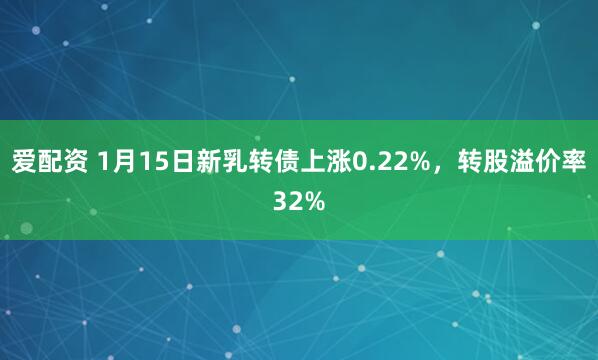 爱配资 1月15日新乳转债上涨0.22%，转股溢价率32%