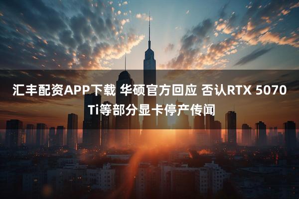 汇丰配资APP下载 华硕官方回应 否认RTX 5070 Ti等部分显卡停产传闻