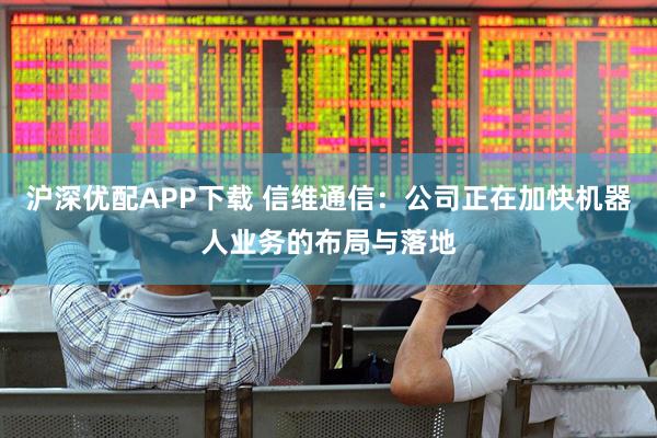沪深优配APP下载 信维通信：公司正在加快机器人业务的布局与落地