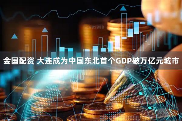 金国配资 大连成为中国东北首个GDP破万亿元城市