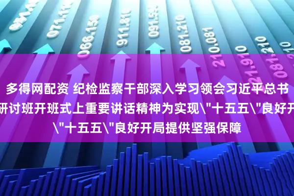 多得网配资 纪检监察干部深入学习领会习近平总书记在省部级专题研讨班开班式上重要讲话精神为实现＂十五五＂良好开局提供坚强保障