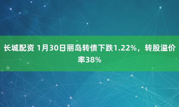 长城配资 1月30日丽岛转债下跌1.22%，转股溢价率38%
