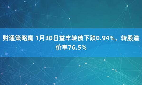 财通策略嬴 1月30日益丰转债下跌0.94%,转股溢价率76.5%